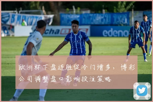 欧洲杯下盘连胜促冷门增多，博彩公司调整盘口影响投注策略