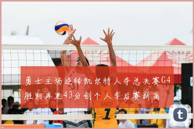 勇士主场逆转凯尔特人夺总决赛G4胜利库里43分创个人季后赛新高