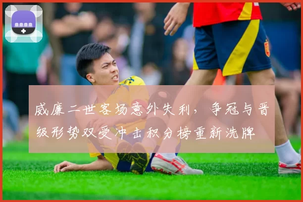 威廉二世客场意外失利，争冠与晋级形势双受冲击积分榜重新洗牌