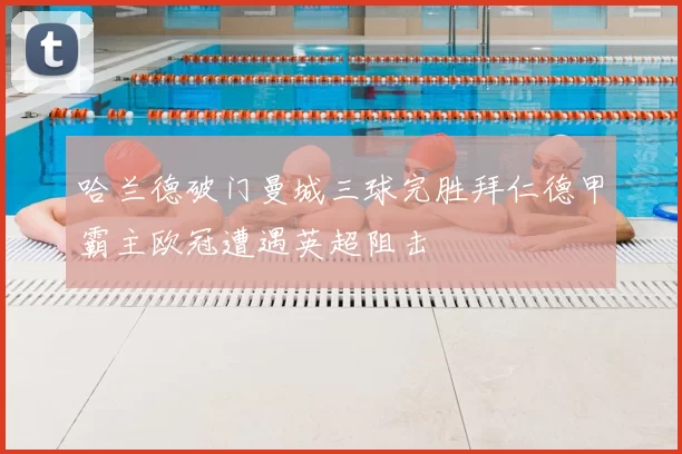 哈兰德破门曼城三球完胜拜仁德甲霸主欧冠遭遇英超阻击