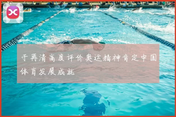 于再清高度评价奥运精神肯定中国体育发展成就