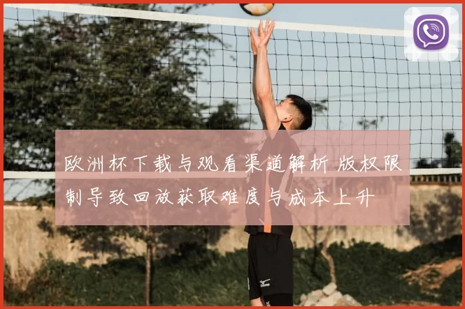 欧洲杯下载与观看渠道解析 版权限制导致回放获取难度与成本上升