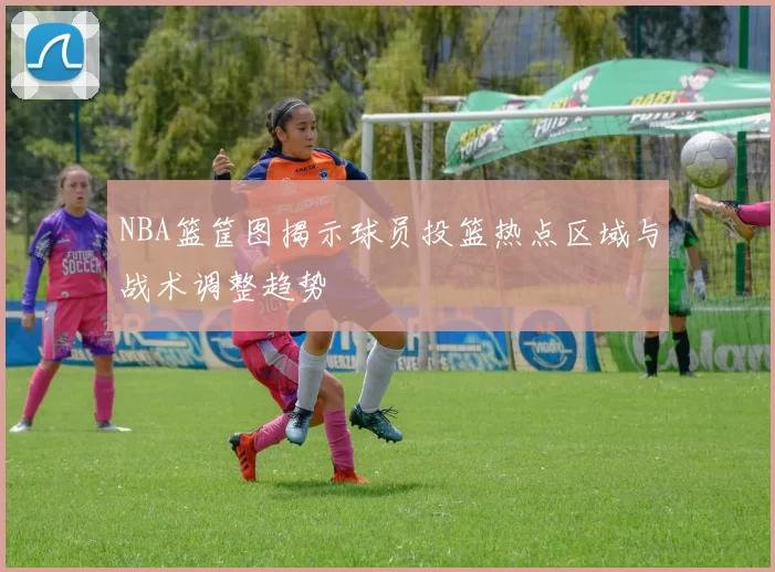 NBA篮筐图揭示球员投篮热点区域与战术调整趋势