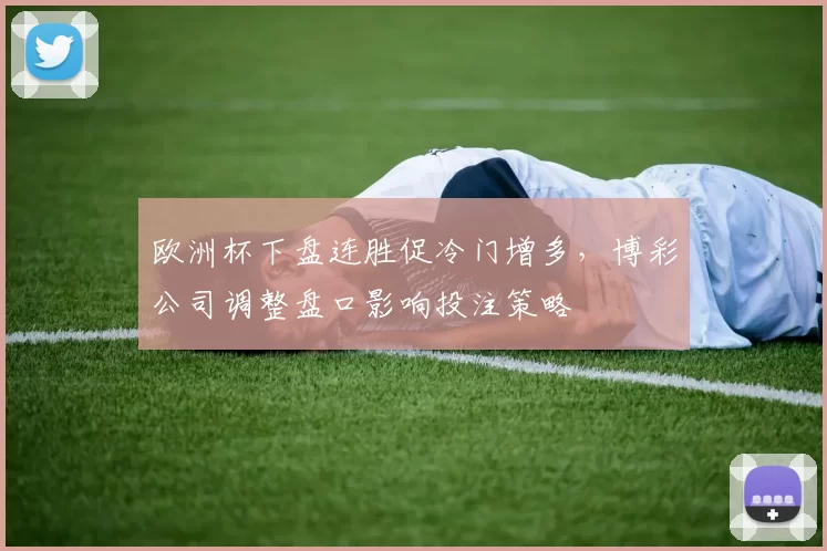 欧洲杯下盘连胜促冷门增多,博彩公司调整盘口影响投注策略