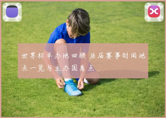 世界杯举办地回顾 历届赛事时间地点一览与主办国看点