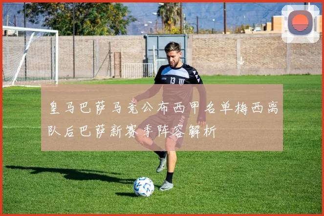 皇马巴萨马竞公布西甲名单梅西离队后巴萨新赛季阵容解析