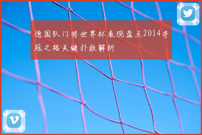 德国队门将世界杯表现盘点2014夺冠之路关键扑救解析