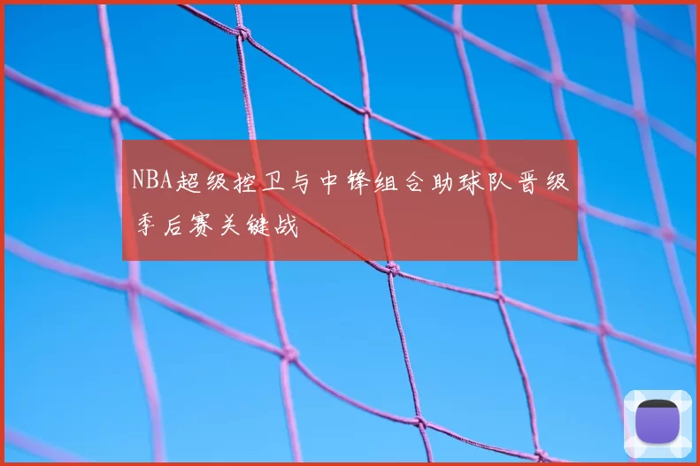 NBA超级控卫与中锋组合助球队晋级季后赛关键战
