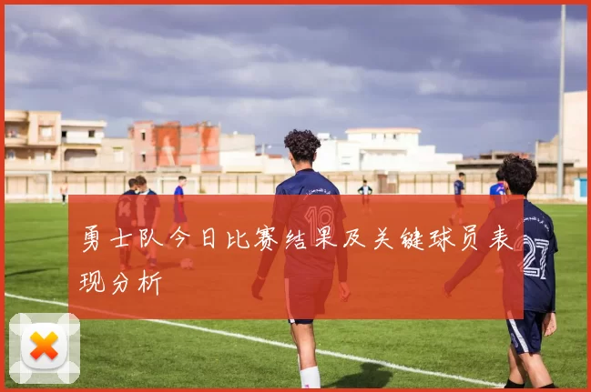 勇士队今日比赛结果及关键球员表现分析
