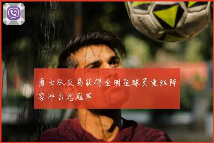 勇士队交易获得全明星球员重组阵容冲击总冠军