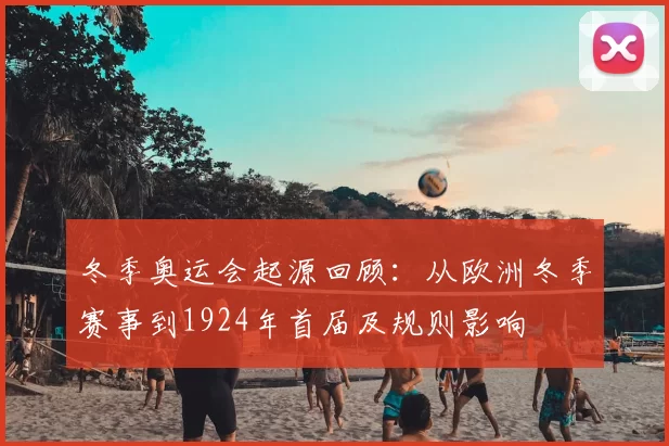 冬季奥运会起源回顾：从欧洲冬季赛事到1924年首届及规则影响
